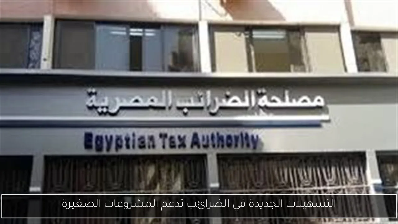 التسهيلات الجديدة في الضرائب تدعم المشروعات الصغيرة