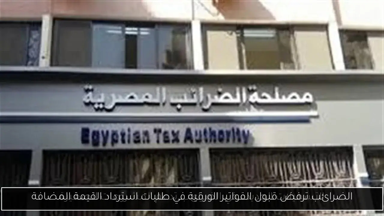 الضرائب ترفض قبول الفواتير الورقية في طلبات استرداد القيمة المضافة