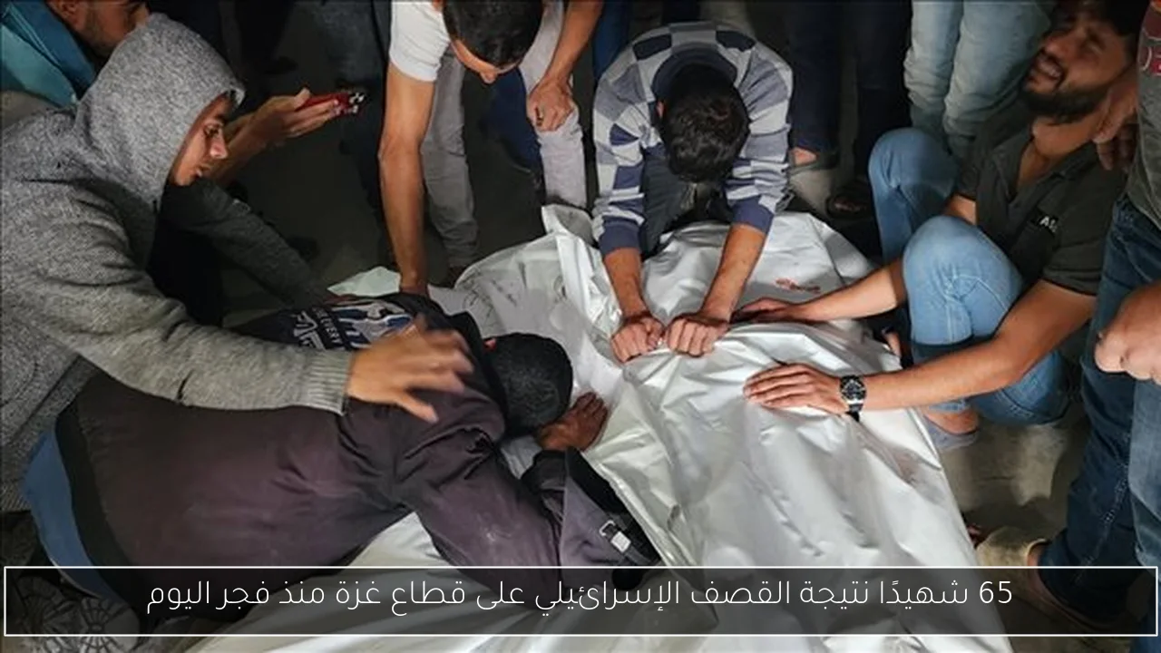 65 شهيدًا نتيجة القصف الإسرائيلي على قطاع غزة منذ فجر اليوم