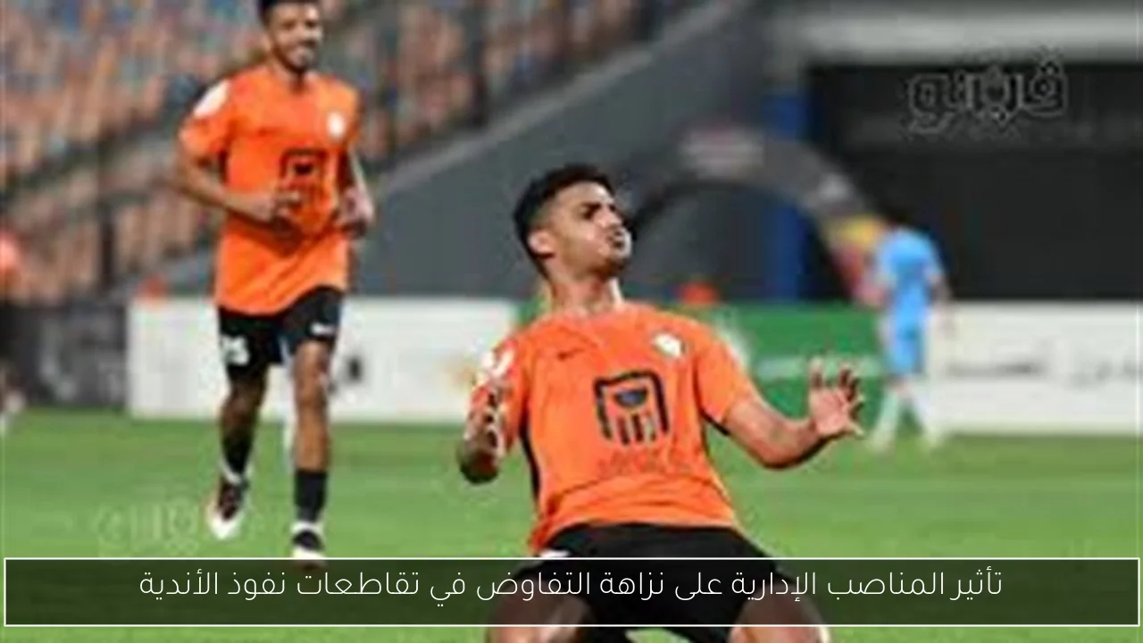 تأثير المناصب الإدارية على نزاهة التفاوض في تقاطعات نفوذ الأندية