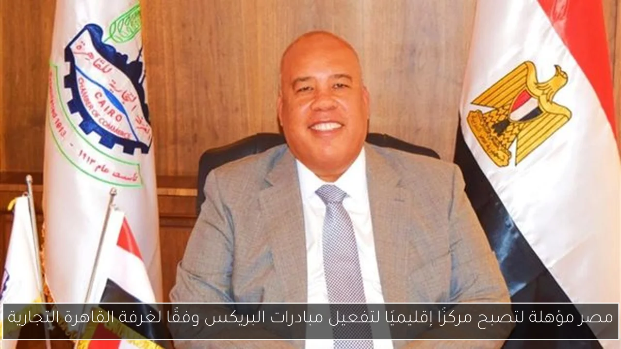 مصر مؤهلة لتصبح مركزًا إقليميًا لتفعيل مبادرات البريكس وفقًا لغرفة القاهرة التجارية