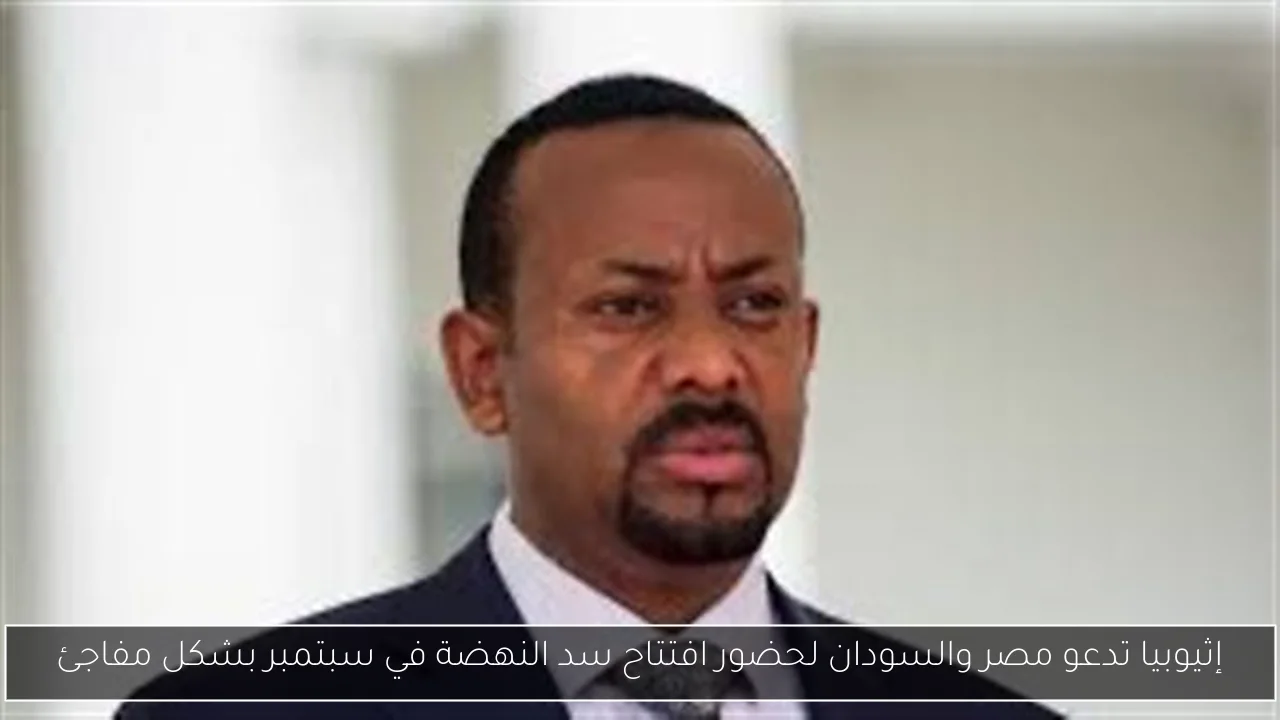 إثيوبيا تدعو مصر والسودان لحضور افتتاح سد النهضة في سبتمبر بشكل مفاجئ