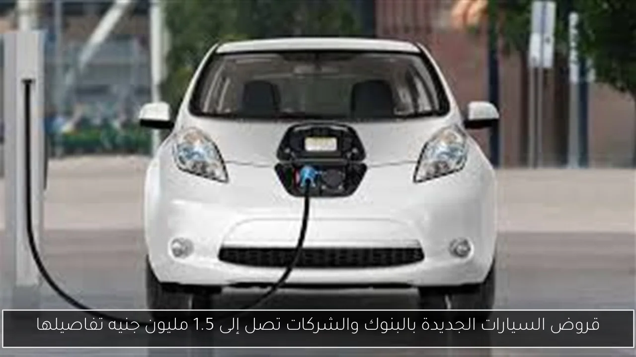 قروض السيارات الجديدة بالبنوك والشركات تصل إلى 1.5 مليون جنيه تفاصيلها