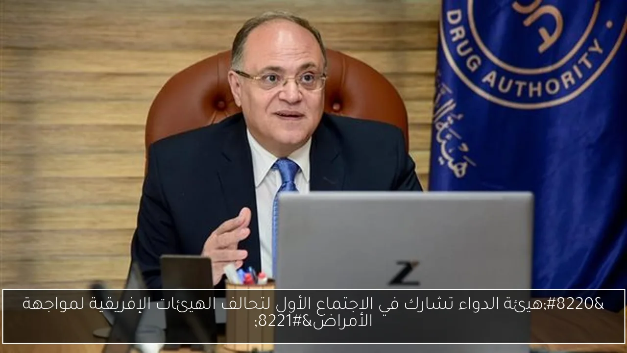 “هيئة الدواء تشارك في الاجتماع الأول لتحالف الهيئات الإفريقية لمواجهة الأمراض”