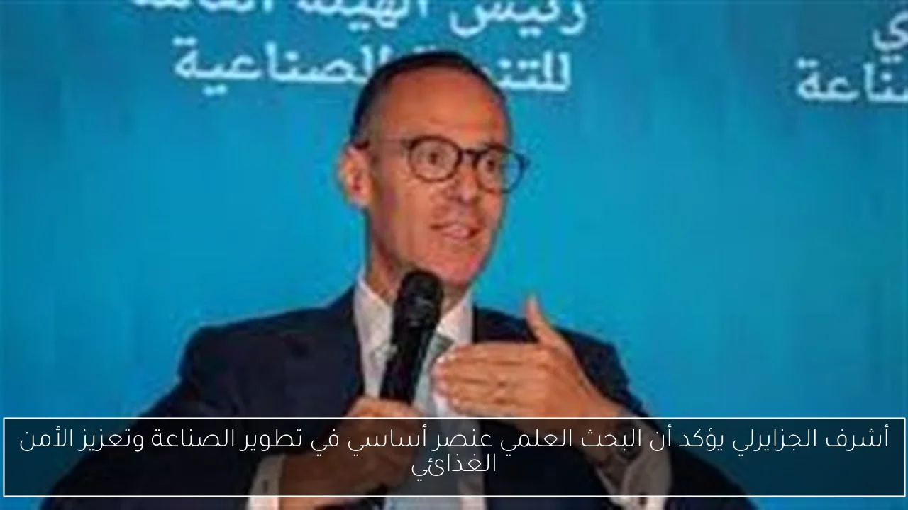 أشرف الجزايرلي يؤكد أن البحث العلمي عنصر أساسي في تطوير الصناعة وتعزيز الأمن الغذائي