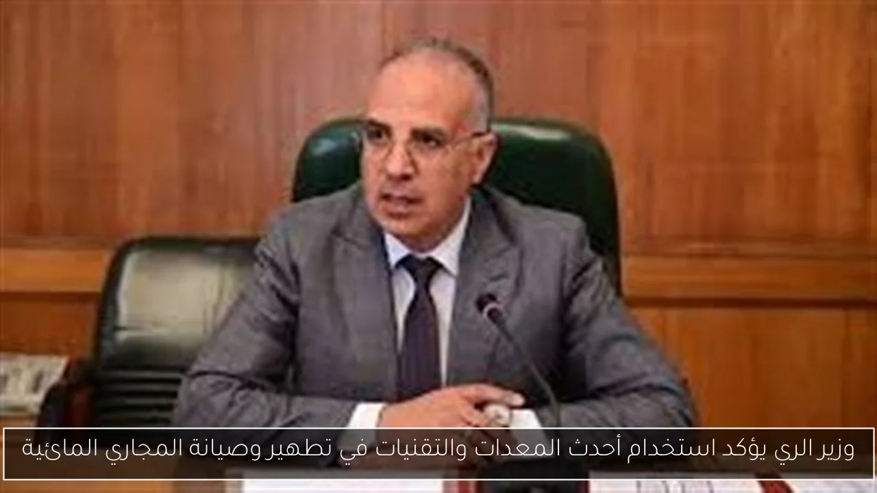 وزير الري يؤكد استخدام أحدث المعدات والتقنيات في تطهير وصيانة المجاري المائية