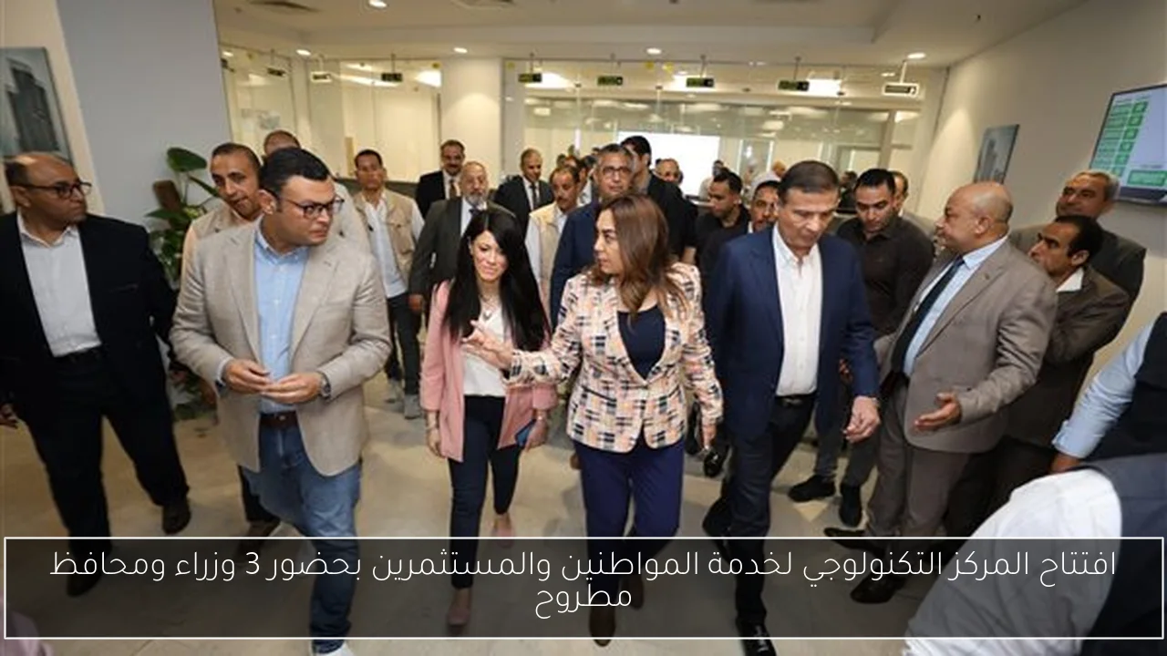 افتتاح المركز التكنولوجي لخدمة المواطنين والمستثمرين بحضور 3 وزراء ومحافظ مطروح