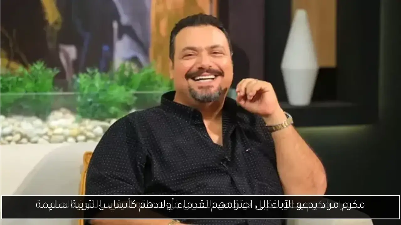مكرم مراد يدعو الآباء إلى احترامهم لقدماء أولادهم كأساس لتربية سليمة
