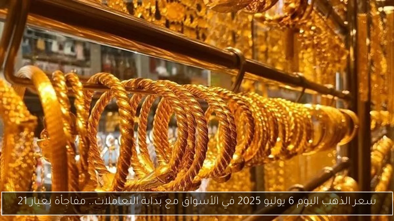 سعر الذهب اليوم 6 يوليو 2025 في الأسواق مع بداية التعاملات.. مفاجأة بعيار 21