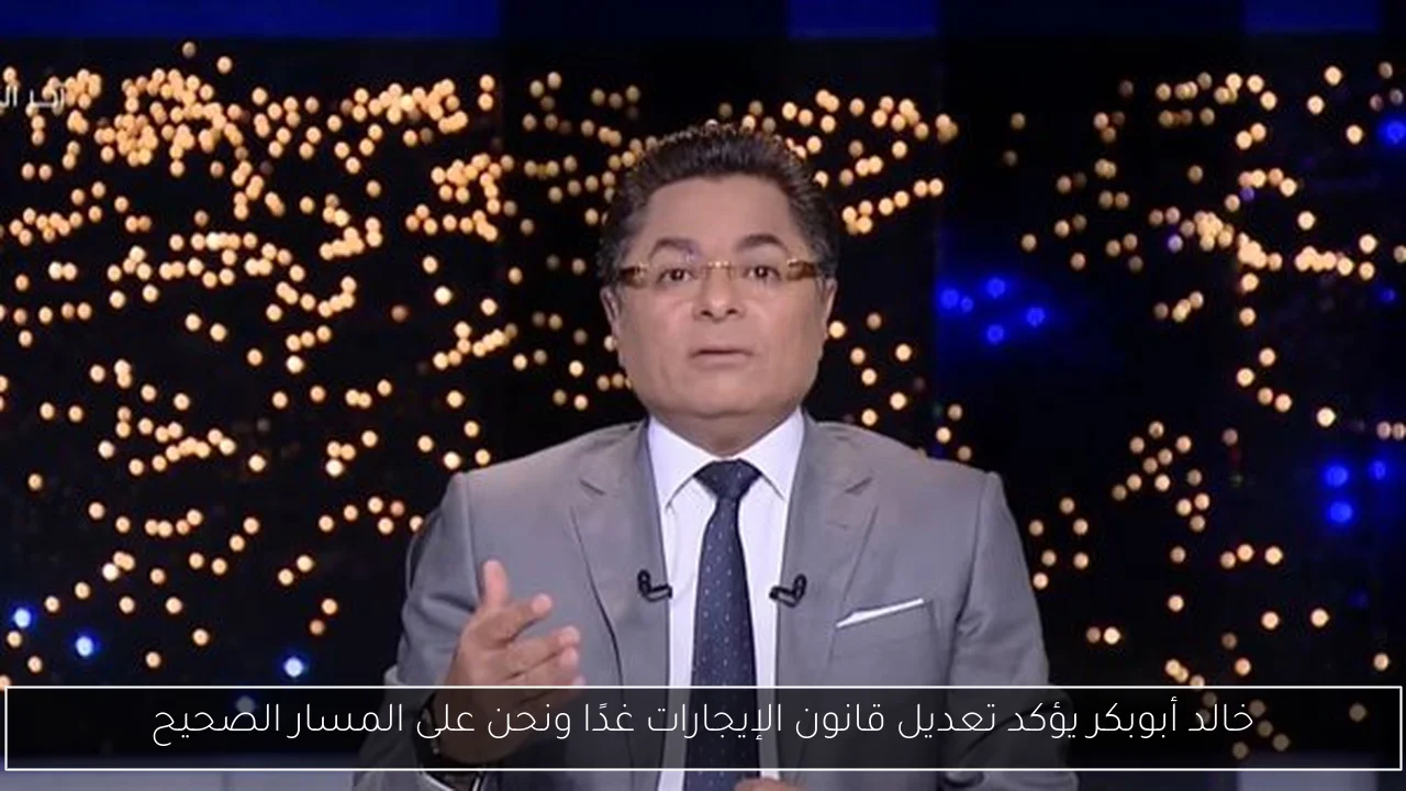 خالد أبوبكر يؤكد تعديل قانون الإيجارات غدًا ونحن على المسار الصحيح