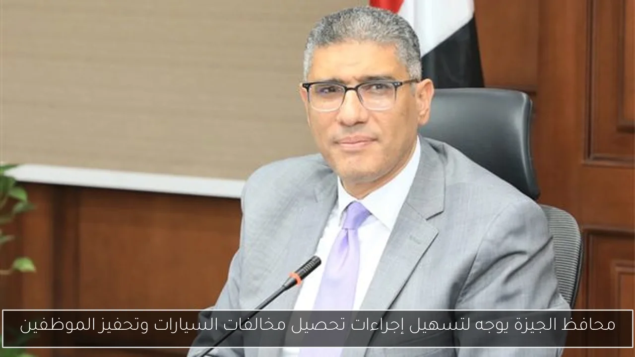 محافظ الجيزة يوجه لتسهيل إجراءات تحصيل مخالفات السيارات وتحفيز الموظفين