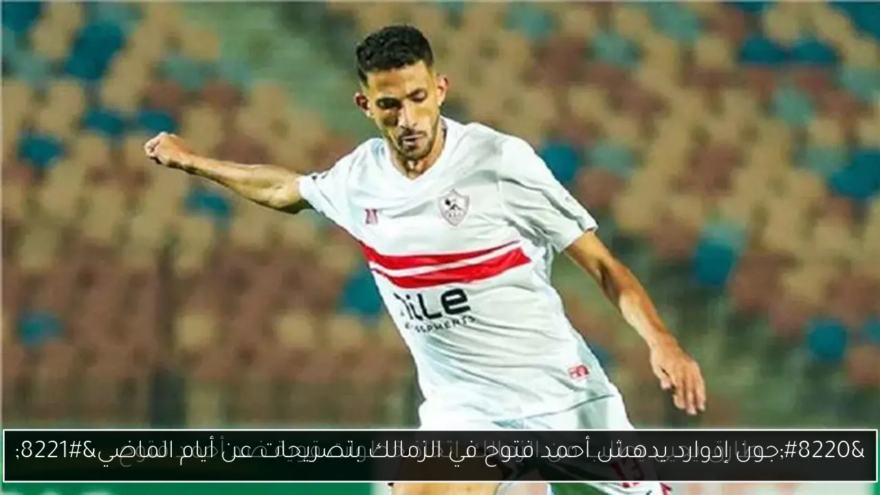 “جون إدوارد يدهش أحمد فتوح في الزمالك بتصريحات عن أيام الماضي”