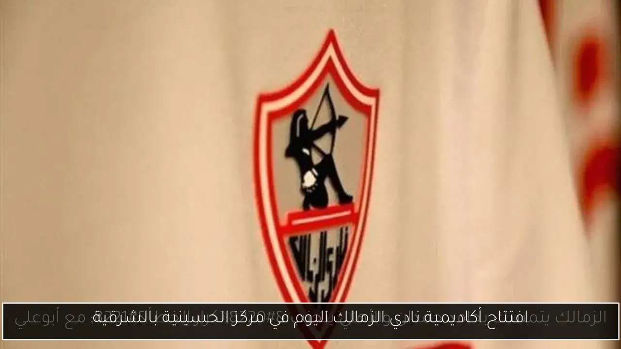 افتتاح أكاديمية نادي الزمالك اليوم في مركز الحسينية بالشرقية