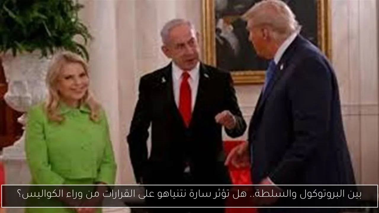 بين البروتوكول والسلطة.. هل تؤثر سارة نتنياهو على القرارات من وراء الكواليس؟