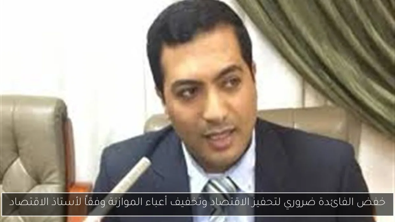 خفض الفائدة ضروري لتحفيز الاقتصاد وتخفيف أعباء الموازنة وفقاً لأستاذ الاقتصاد