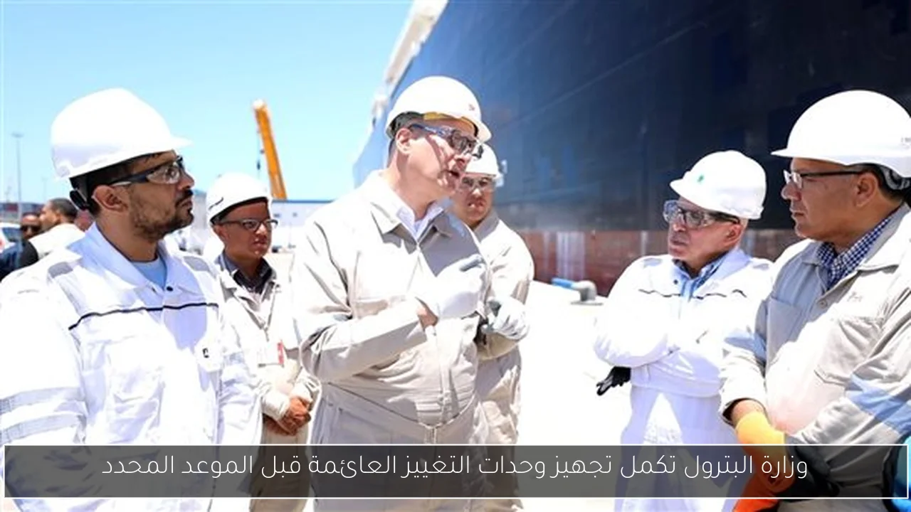وزارة البترول تكمل تجهيز وحدات التغييز العائمة قبل الموعد المحدد
