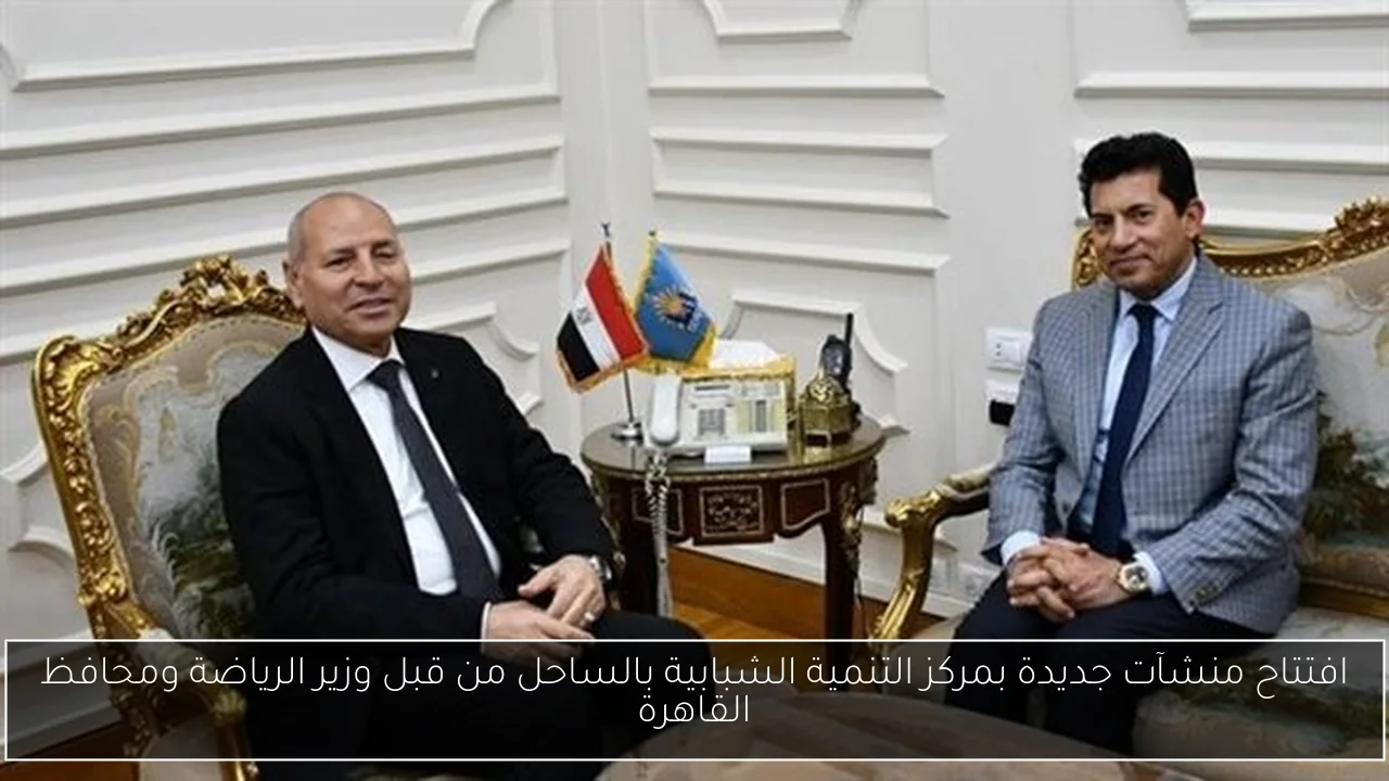 افتتاح منشآت جديدة بمركز التنمية الشبابية بالساحل من قبل وزير الرياضة ومحافظ القاهرة