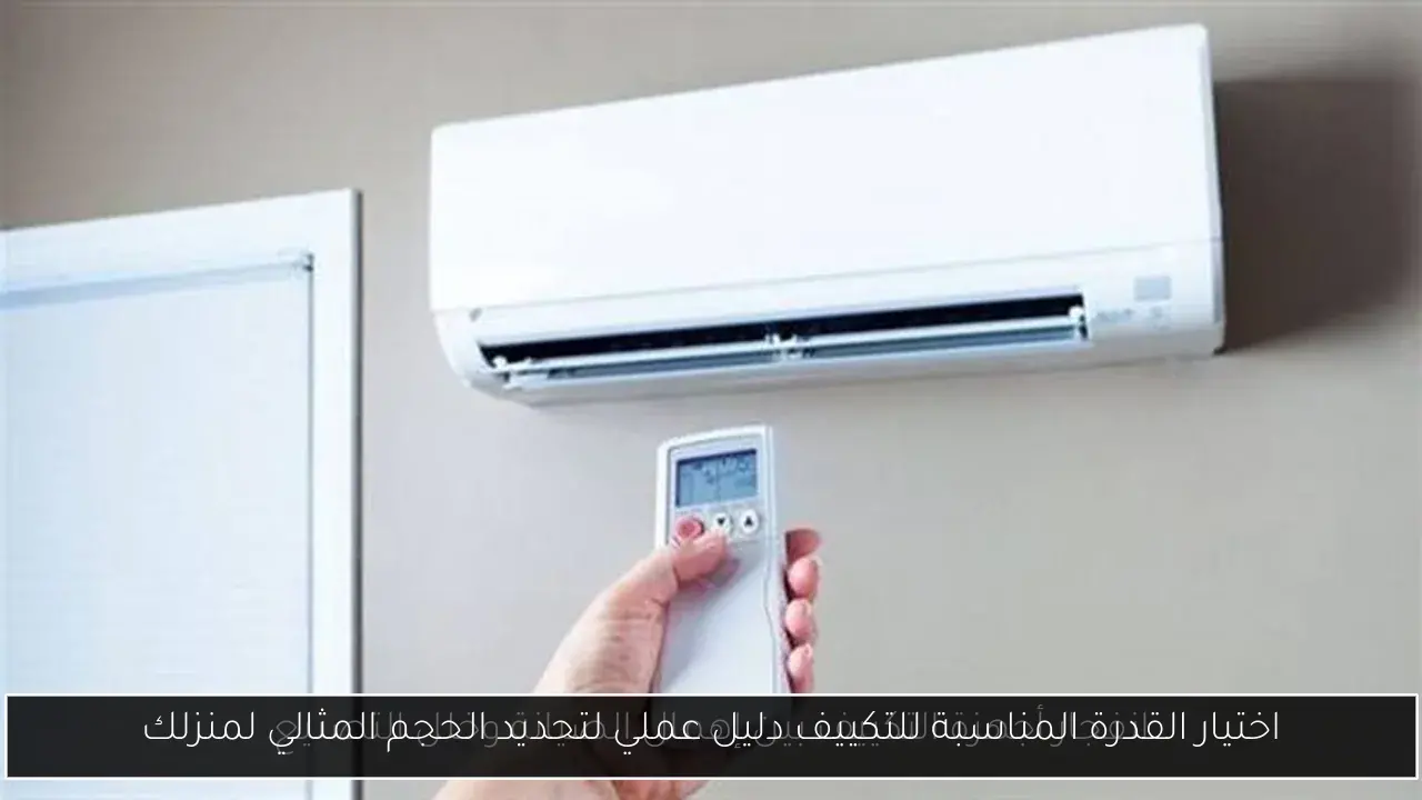 اختيار القدرة المناسبة للتكييف دليل عملي لتحديد الحجم المثالي لمنزلك
