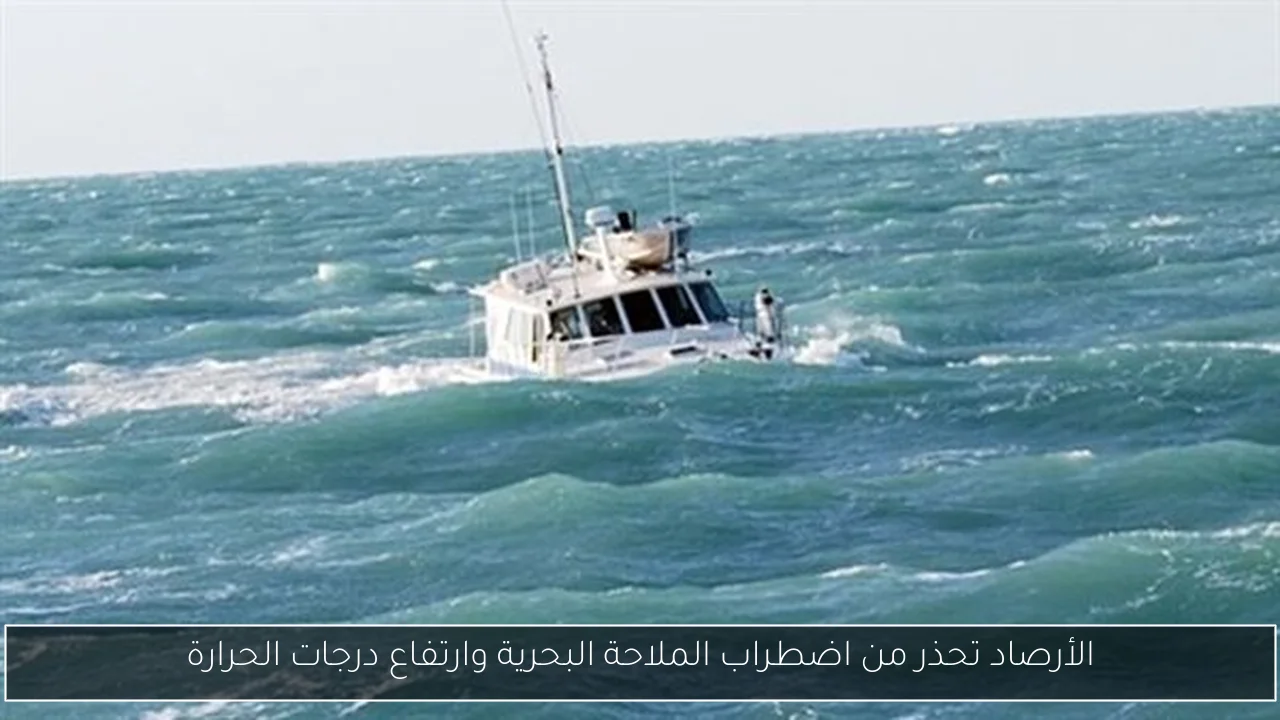 الأرصاد تحذر من اضطراب الملاحة البحرية وارتفاع درجات الحرارة