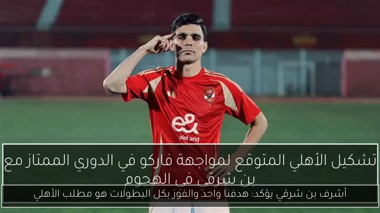 أشرف بن شرقي يؤكد: هدفنا واحد والفوز بكل البطولات هو مطلب الأهلي