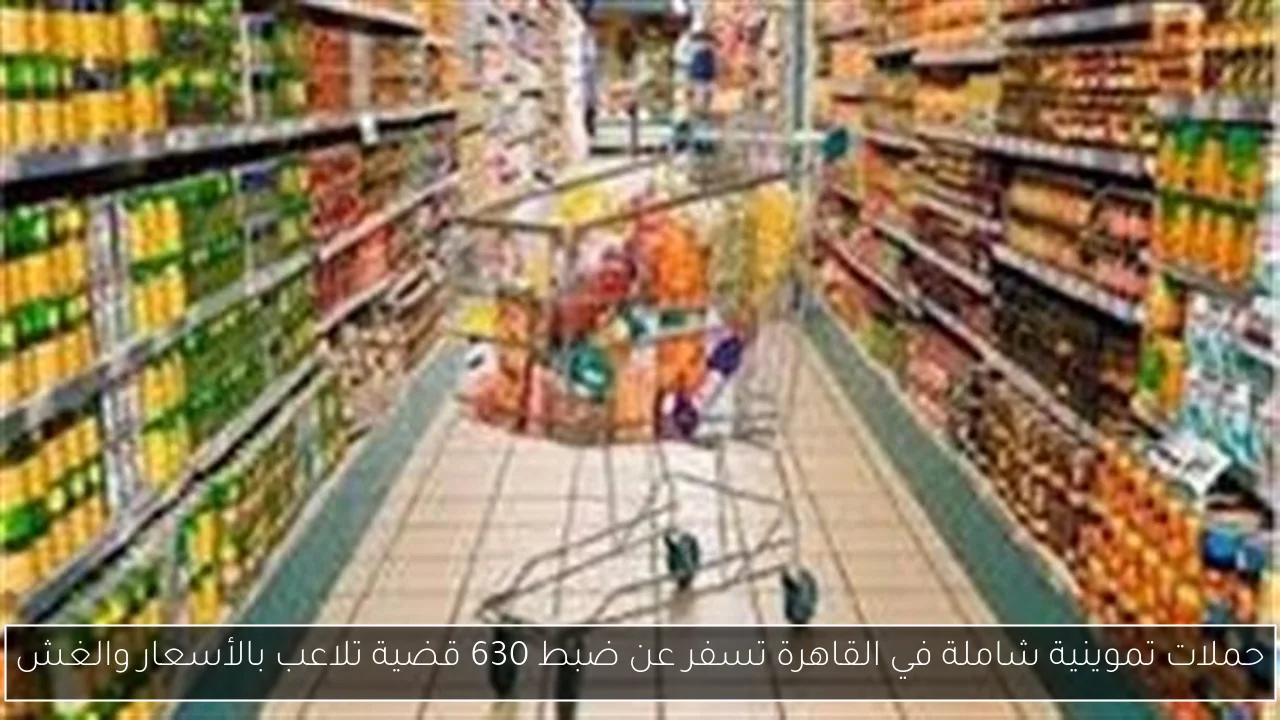 حملات تموينية شاملة في القاهرة تسفر عن ضبط 630 قضية تلاعب بالأسعار والغش