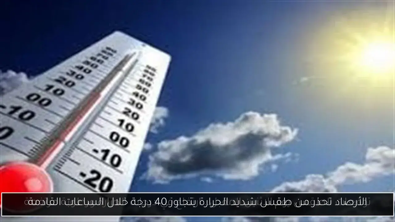 الأرصاد تحذر من طقس شديد الحرارة يتجاوز 40 درجة خلال الساعات القادمة