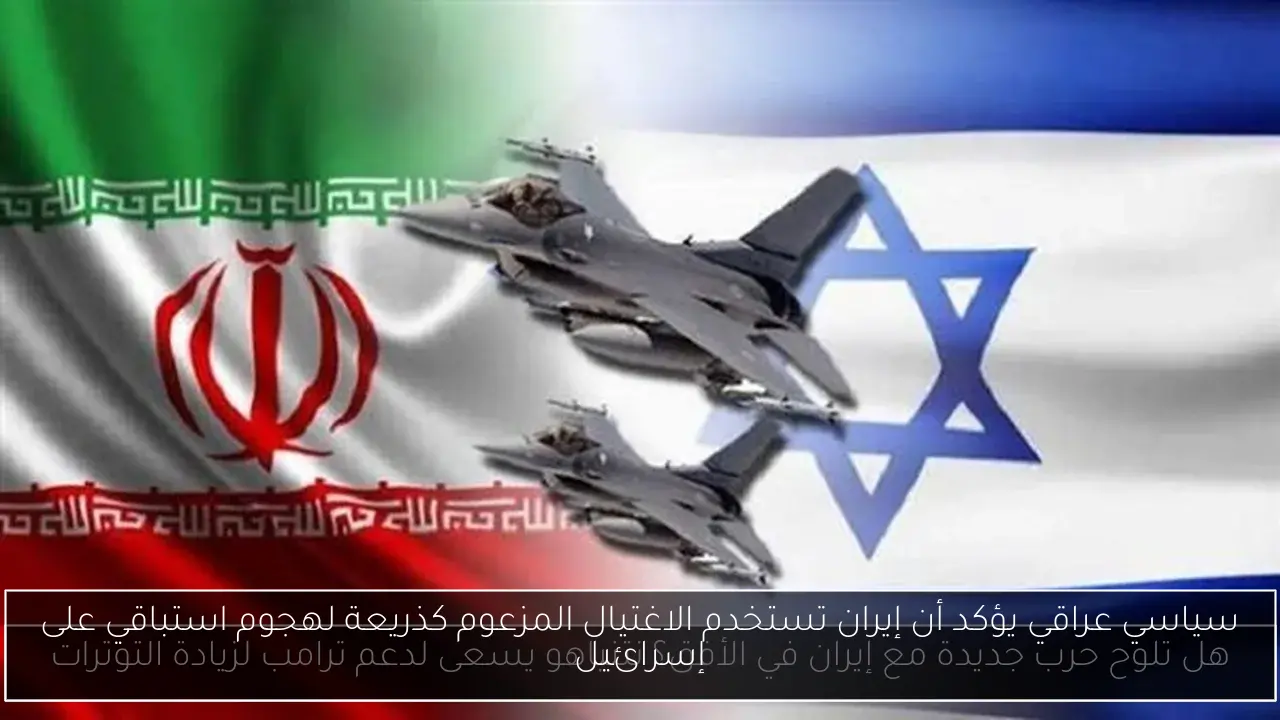 سياسي عراقي يؤكد أن إيران تستخدم الاغتيال المزعوم كذريعة لهجوم استباقي على إسرائيل