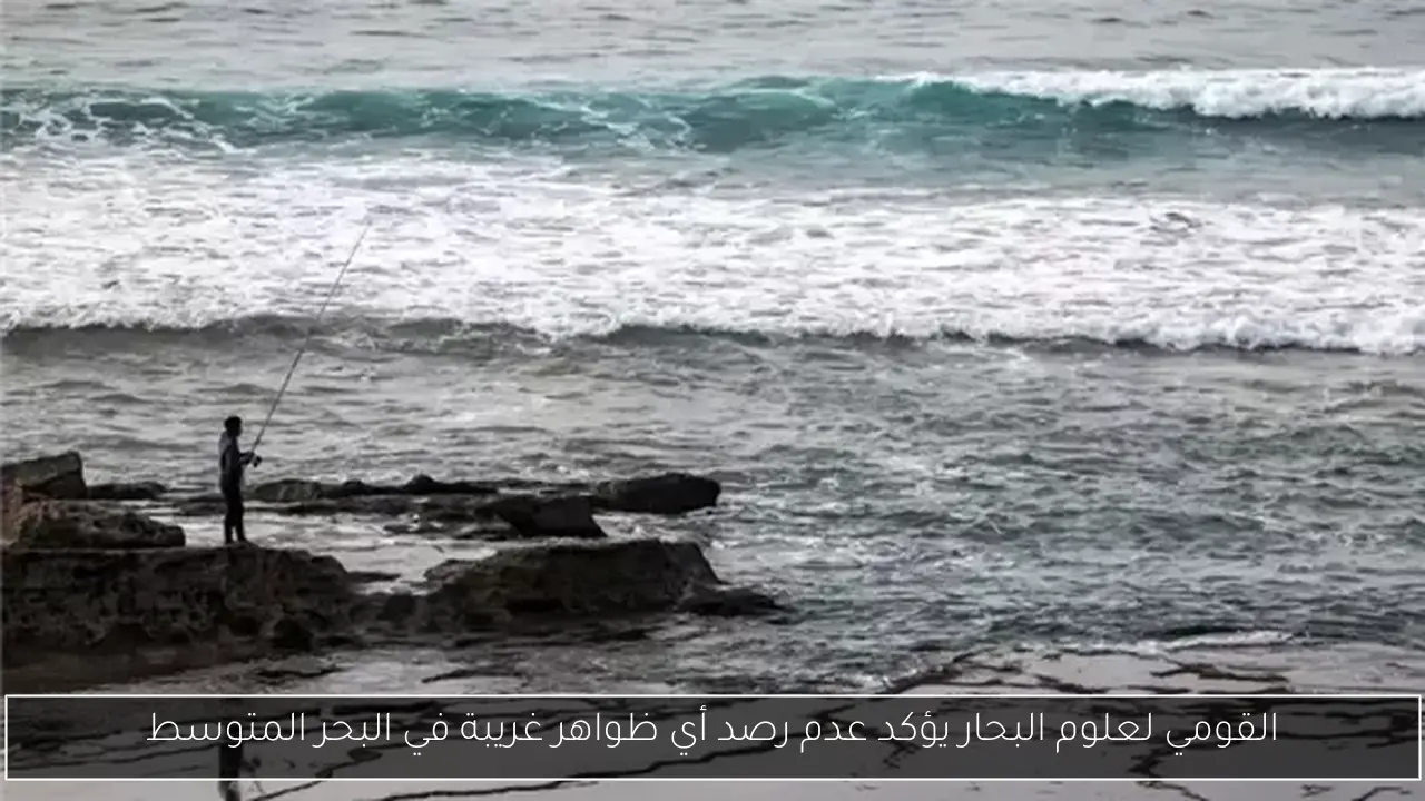 القومي لعلوم البحار يؤكد عدم رصد أي ظواهر غريبة في البحر المتوسط