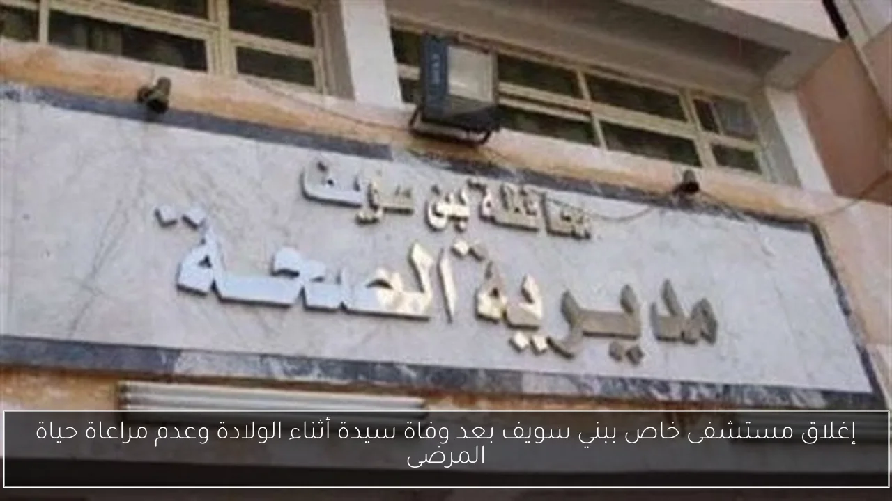 إغلاق مستشفى خاص ببني سويف بعد وفاة سيدة أثناء الولادة وعدم مراعاة حياة المرضى