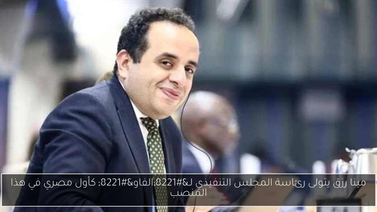 مينا رزق يتولى رئاسة المجلس التنفيذي لـ”الفاو” كأول مصري في هذا المنصب