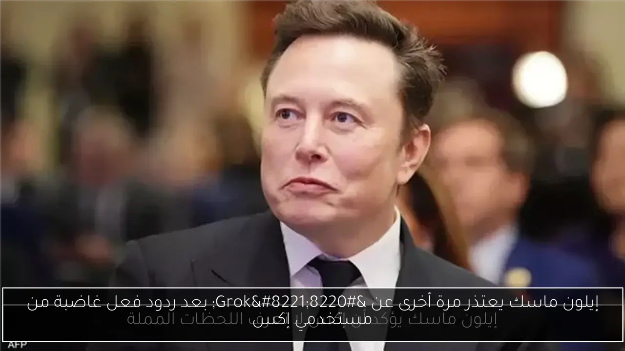 إيلون ماسك يعتذر مرة أخرى عن “Grok” بعد ردود فعل غاضبة من مستخدمي إكس