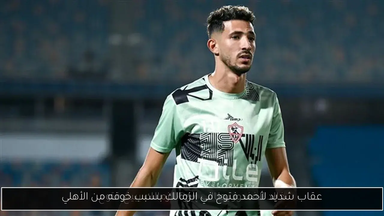 عقاب شديد لأحمد فتوح في الزمالك بسبب خوفه من الأهلي