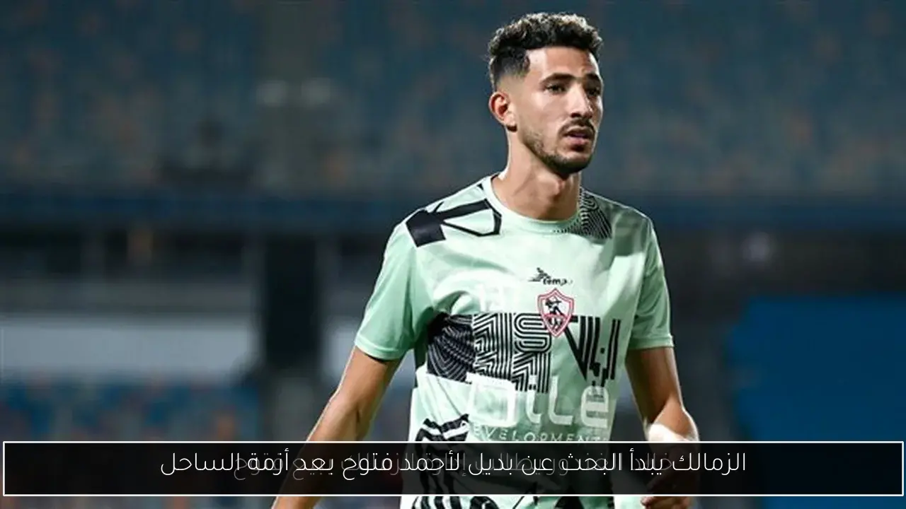 الزمالك يبدأ البحث عن بديل لأحمد فتوح بعد أزمة الساحل
