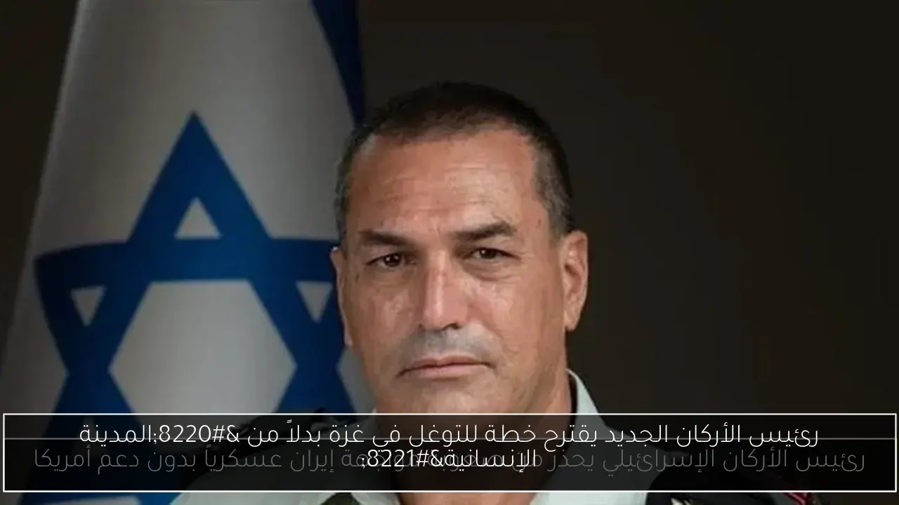 رئيس الأركان الجديد يقترح خطة للتوغل في غزة بدلاً من “المدينة الإنسانية”