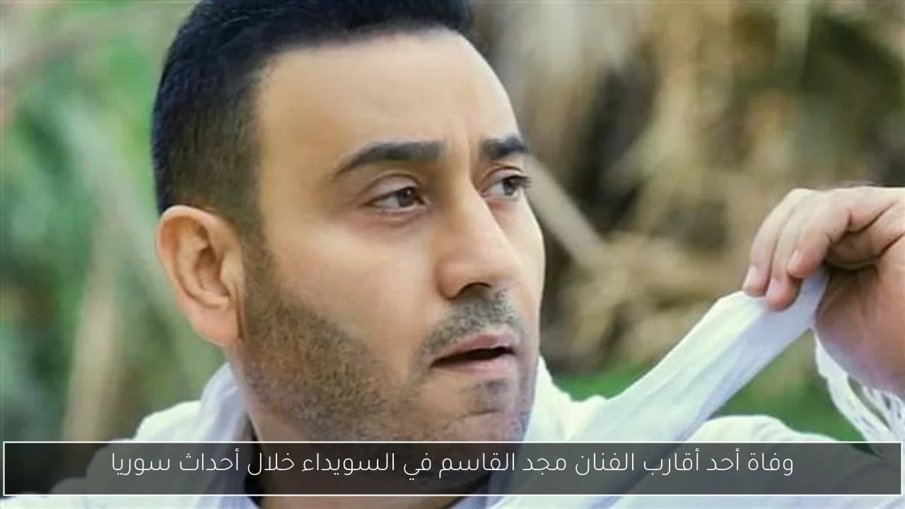 وفاة أحد أقارب الفنان مجد القاسم في السويداء خلال أحداث سوريا