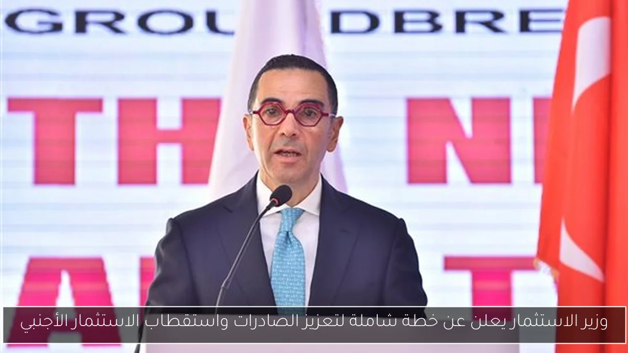 وزير الاستثمار يعلن عن خطة شاملة لتعزيز الصادرات واستقطاب الاستثمار الأجنبي