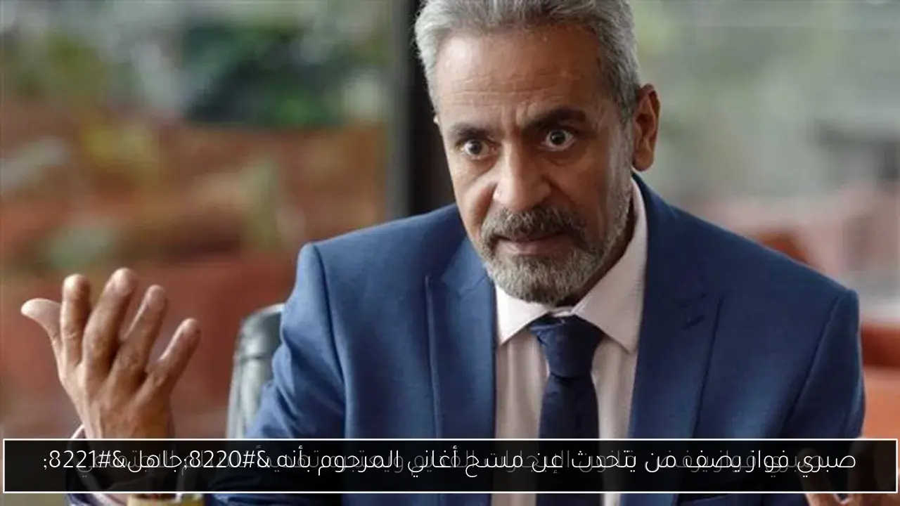 صبري فواز يصف من يتحدث عن مسح أغاني المرحوم بأنه “جاهل”