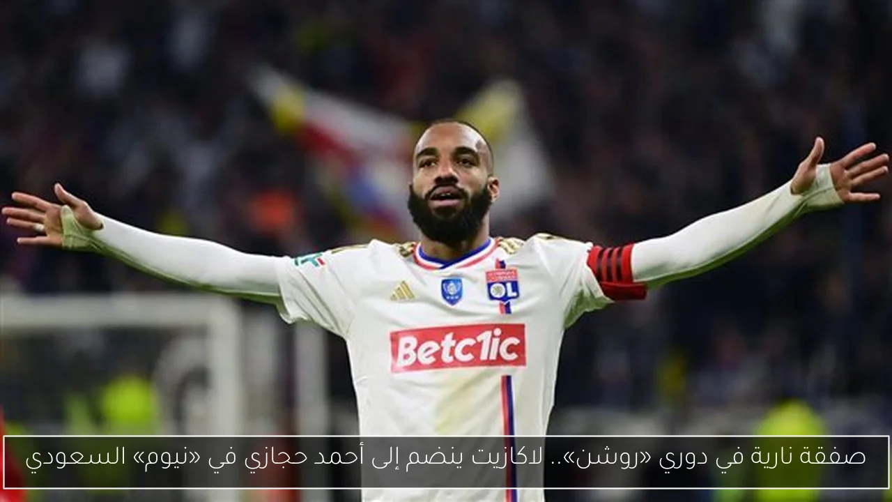 صفقة نارية في دوري «روشن».. لاكازيت ينضم إلى أحمد حجازي في «نيوم» السعودي