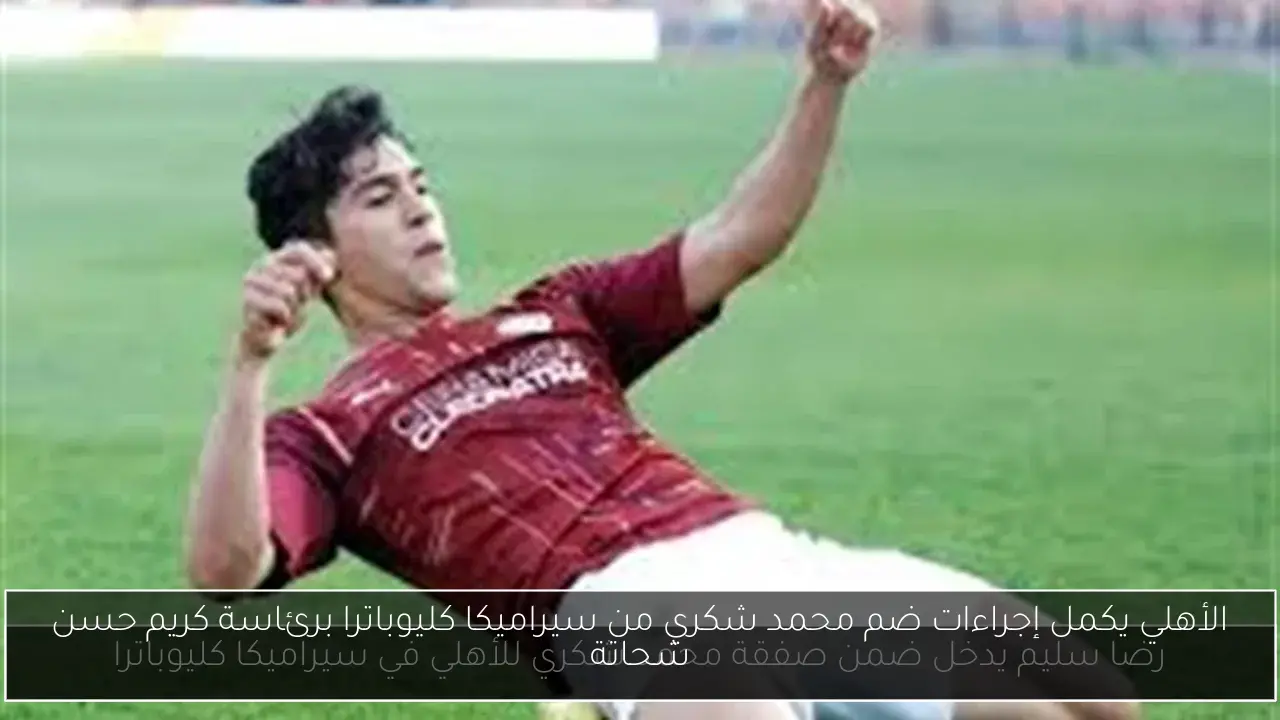 الأهلي يكمل إجراءات ضم محمد شكري من سيراميكا كليوباترا برئاسة كريم حسن شحاتة