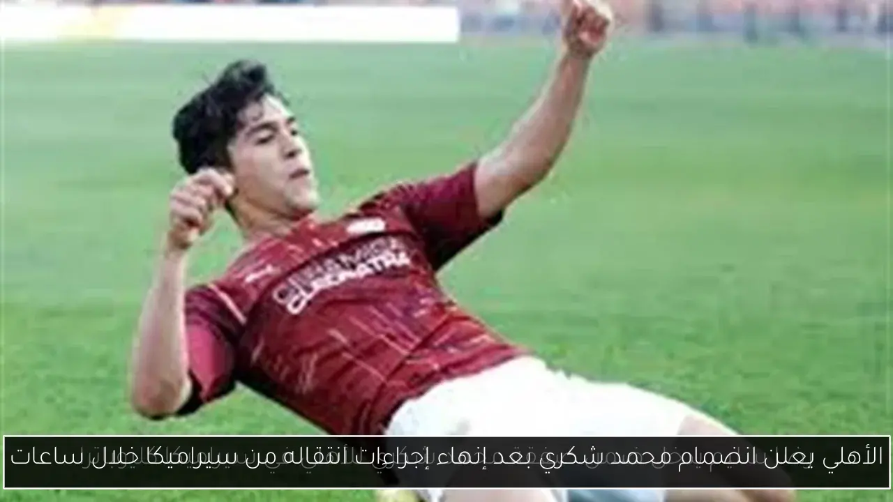 الأهلي يعلن انضمام محمد شكري بعد إنهاء إجراءات انتقاله من سيراميكا خلال ساعات