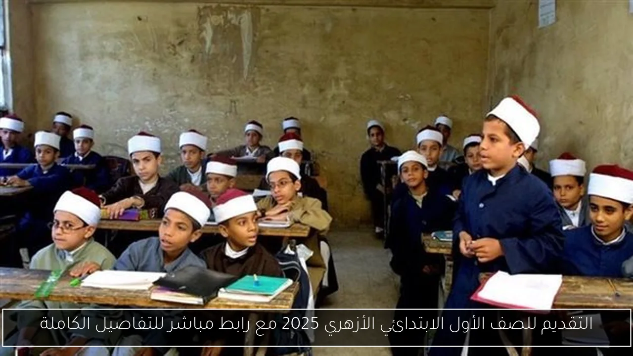التقديم للصف الأول الابتدائي الأزهري 2025 مع رابط مباشر للتفاصيل الكاملة