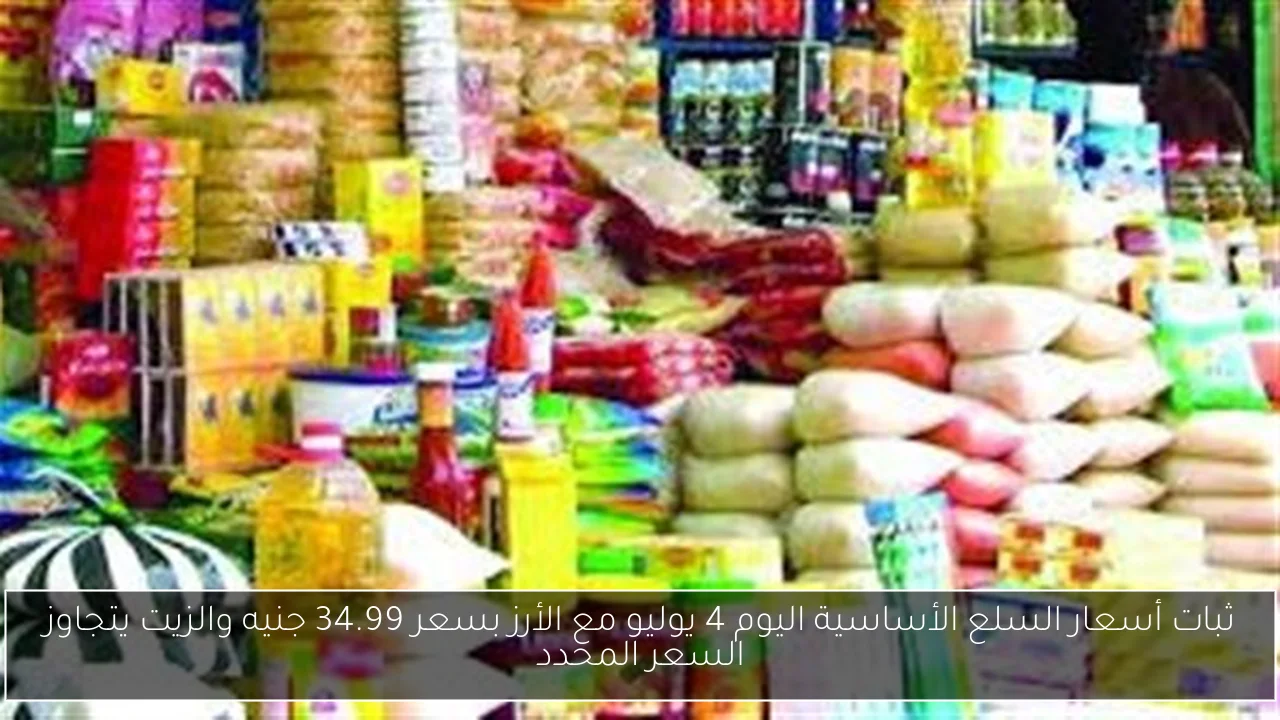 ثبات أسعار السلع الأساسية اليوم 4 يوليو مع الأرز بسعر 34.99 جنيه والزيت يتجاوز السعر المحدد