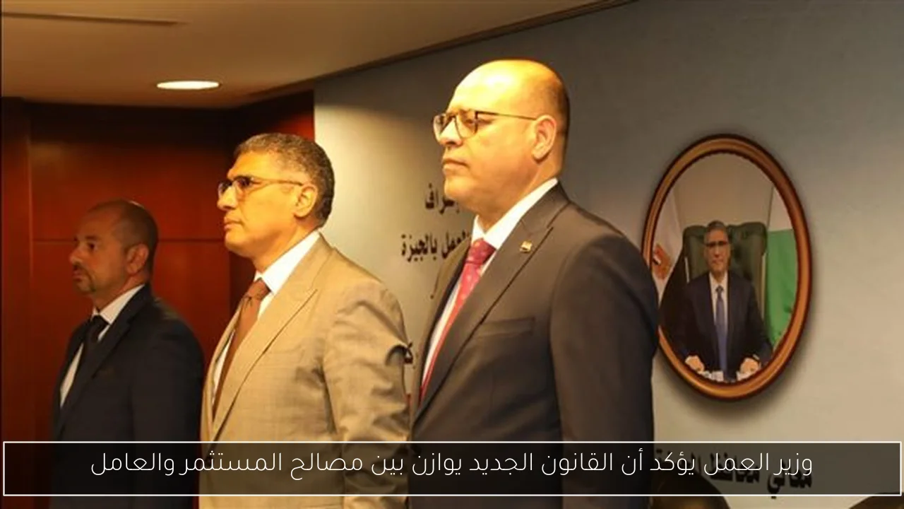 وزير العمل يؤكد أن القانون الجديد يوازن بين مصالح المستثمر والعامل