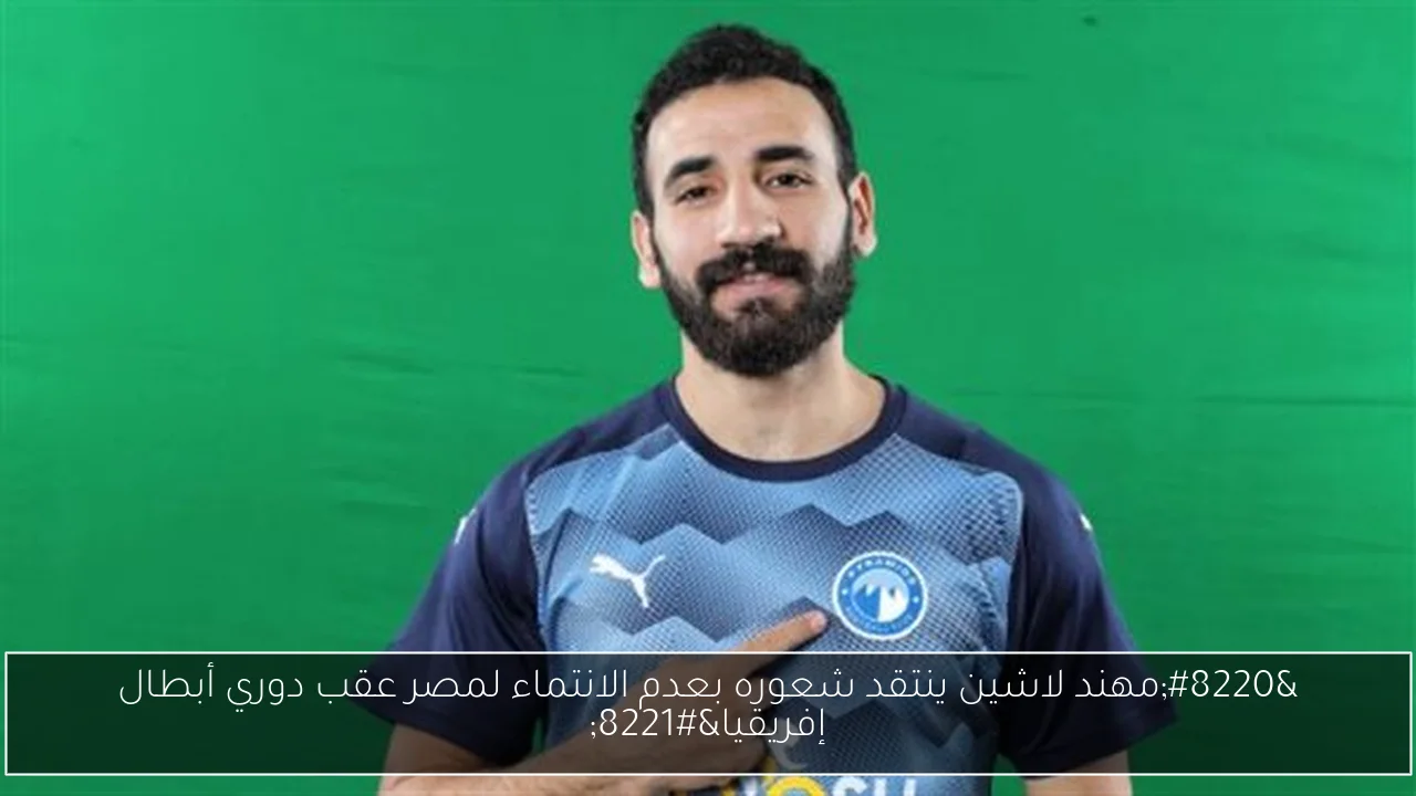 “مهند لاشين ينتقد شعوره بعدم الانتماء لمصر عقب دوري أبطال إفريقيا”