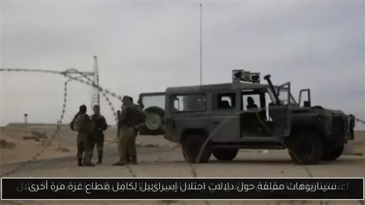 سيناريوهات مقلقة حول دلالات احتلال إسرائيل لكامل قطاع غزة مرة أخرى