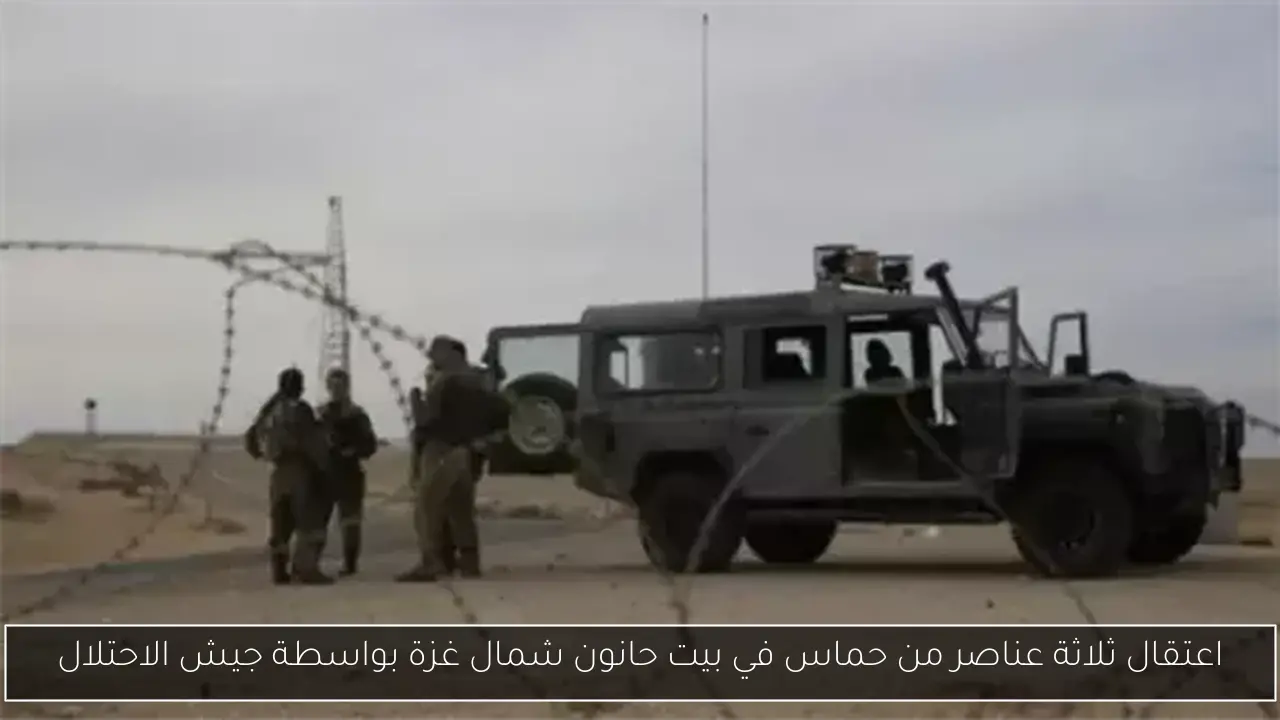 اعتقال ثلاثة عناصر من حماس في بيت حانون شمال غزة بواسطة جيش الاحتلال