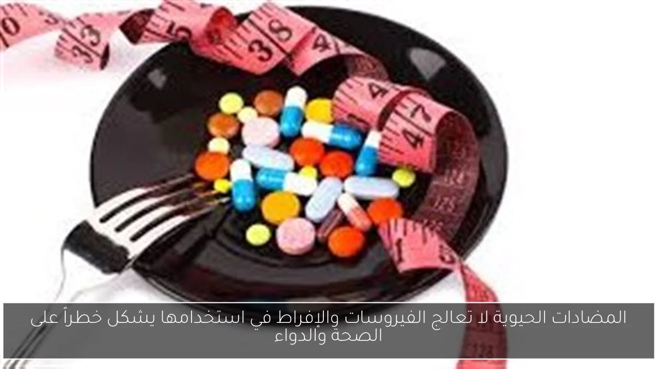 المضادات الحيوية لا تعالج الفيروسات والإفراط في استخدامها يشكل خطراً على الصحة والدواء