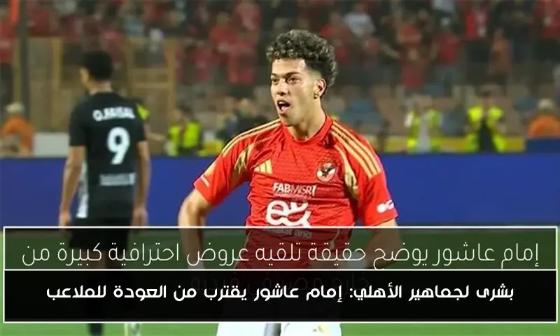 بشرى لجماهير الأهلي: إمام عاشور يقترب من العودة للملاعب