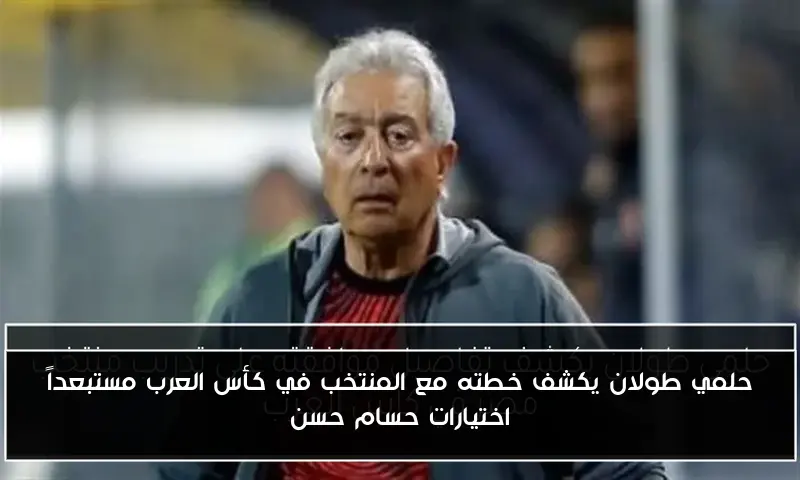 حلمي طولان يكشف خطته مع المنتخب في كأس العرب مستبعداً اختيارات حسام حسن