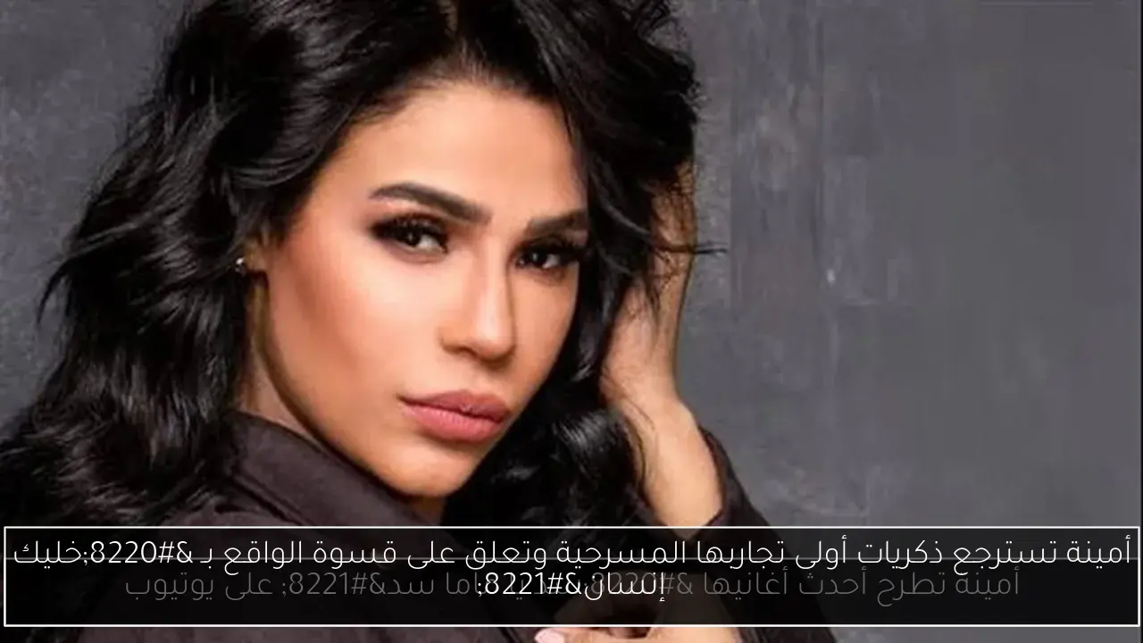 أمينة تسترجع ذكريات أولى تجاربها المسرحية وتعلق على قسوة الواقع بـ “خليك إنسان”
